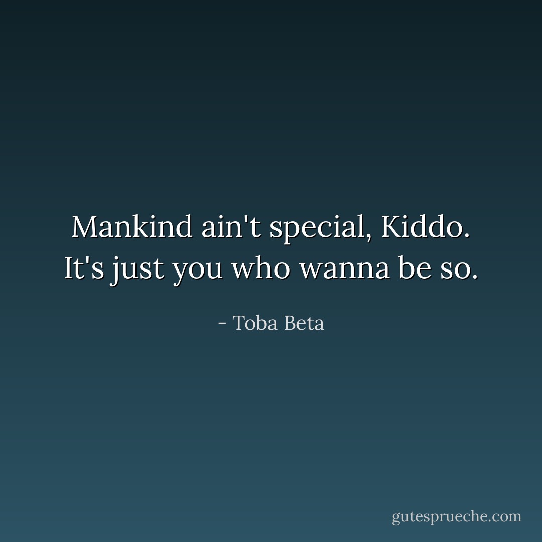 Mankind ain't special, Kiddo.<br />It's just you who wanna be so. - Toba Beta