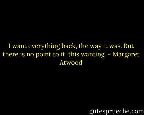 I want everything back, the way it was. But there is no point to it, this wanting. - Margaret Atwood