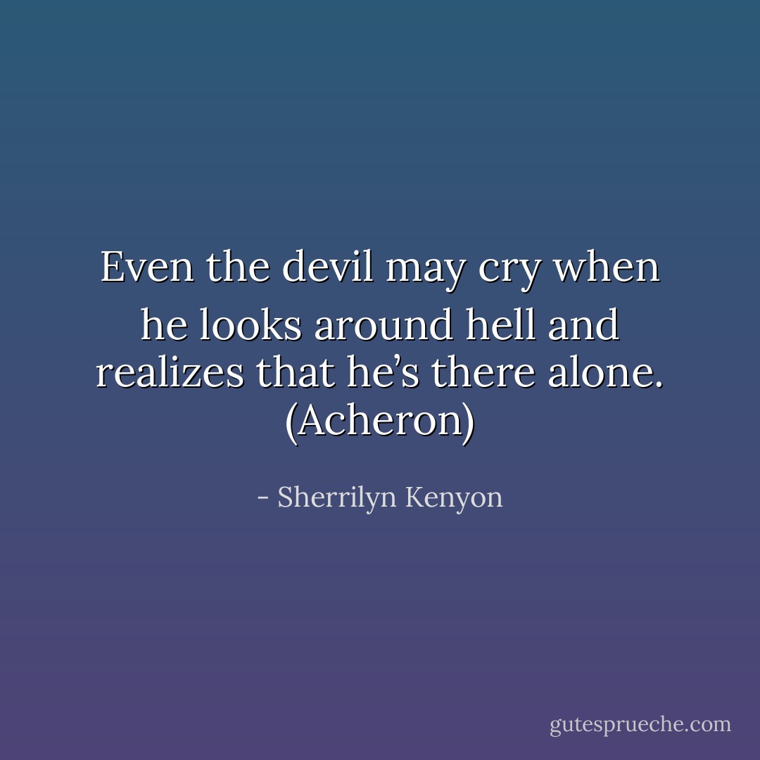 Even the devil may cry when he looks around hell and realizes that he’s there alone. (Acheron) - Sherrilyn Kenyon