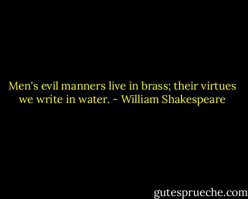 Men's evil manners live in brass; their virtues we write in water. - William Shakespeare