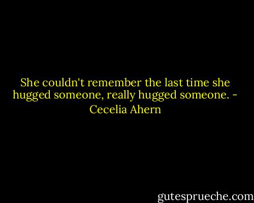 She couldn't remember the last time she hugged someone, really hugged someone. - Cecelia Ahern