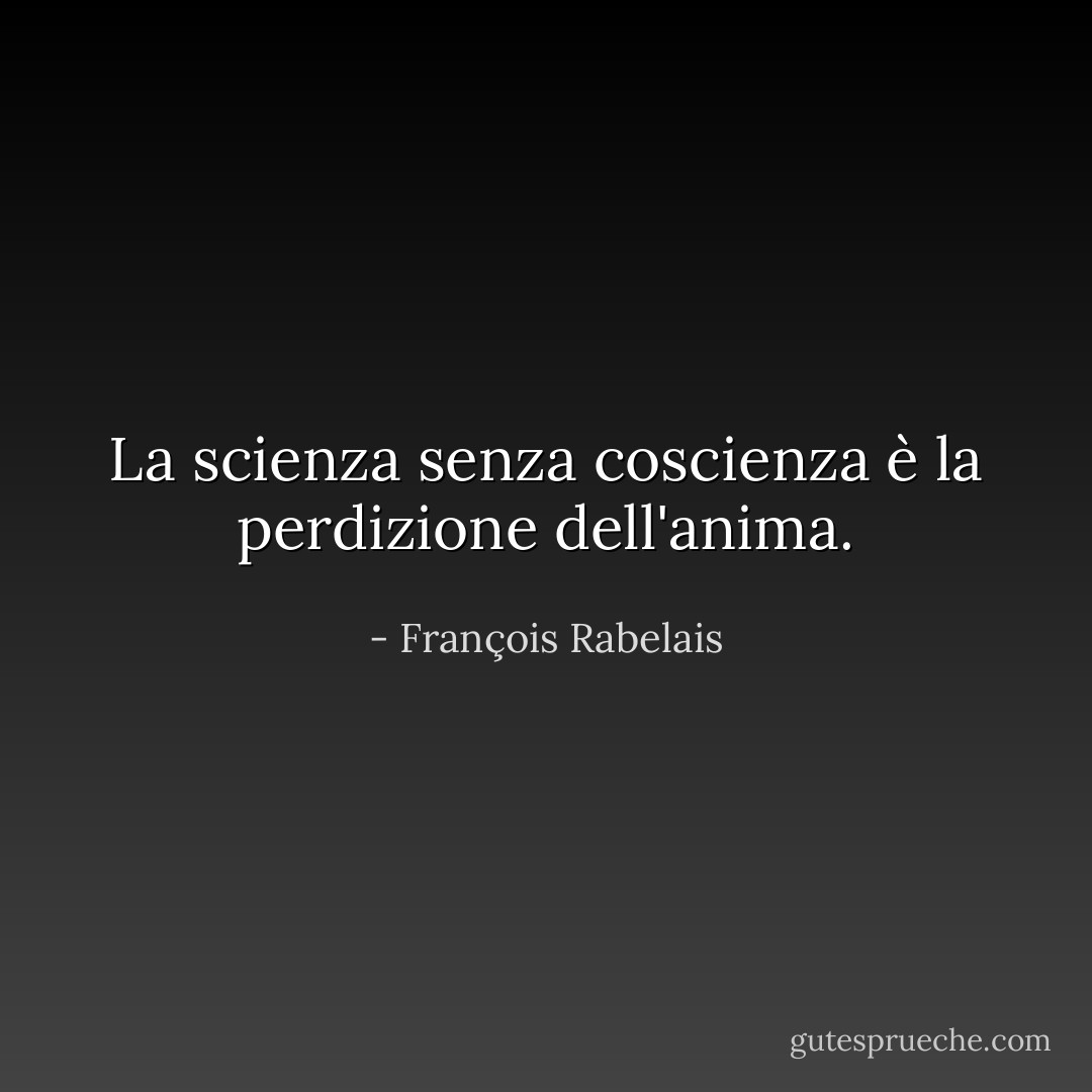 La scienza senza coscienza è la perdizione dell'anima. - François Rabelais