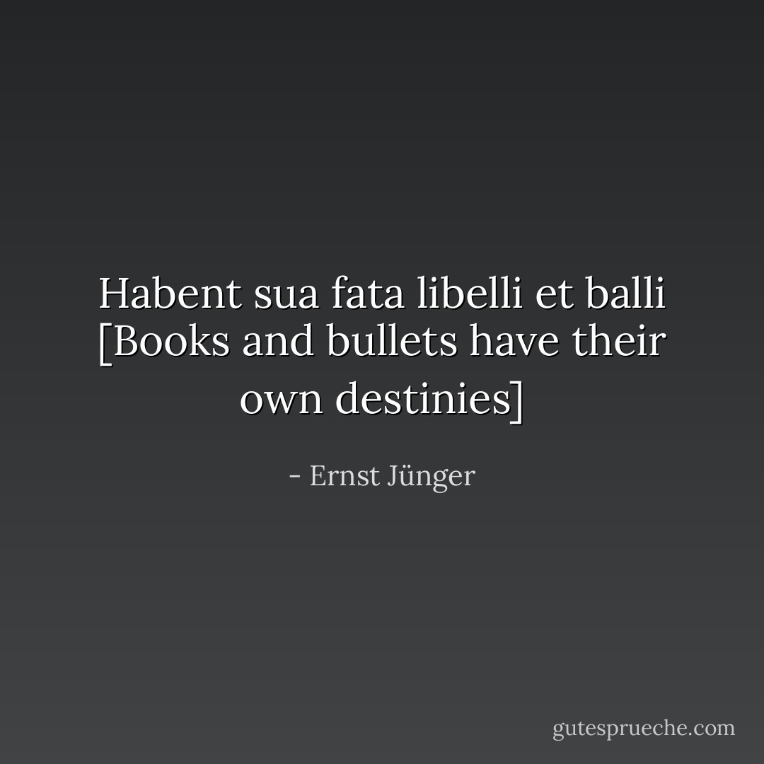 Habent sua fata libelli et balli [Books and bullets have their own destinies] - Ernst Jünger
