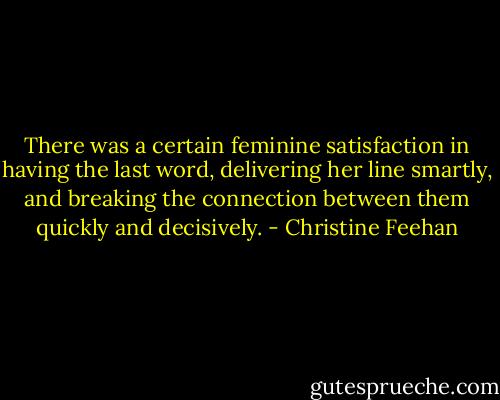 There was a certain feminine satisfaction in having the last word, delivering her line smartly, and breaking the connection between them quickly and decisively. - Christine Feehan