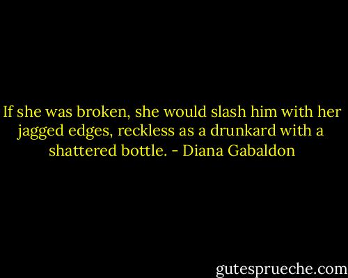 If she was broken, she would slash him with her jagged edges, reckless as a drunkard with a shattered bottle. - Diana Gabaldon