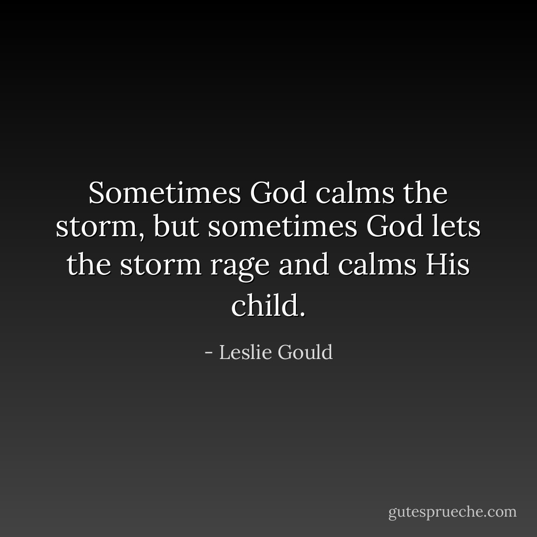 Sometimes God calms the storm, but sometimes God lets the storm rage and calms His child. - Leslie Gould