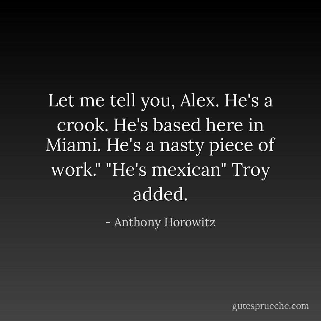 Let me tell you, Alex. He's a crook. He's based here in Miami. He's a nasty piece of work."<br />"He's mexican" Troy added. - Anthony Horowitz