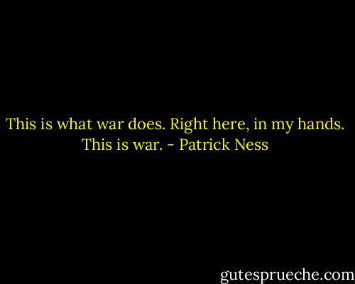 This is what war does. Right here, in my hands. This is war. - Patrick Ness