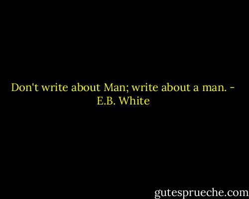 Don't write about Man; write about a man. - E.B. White