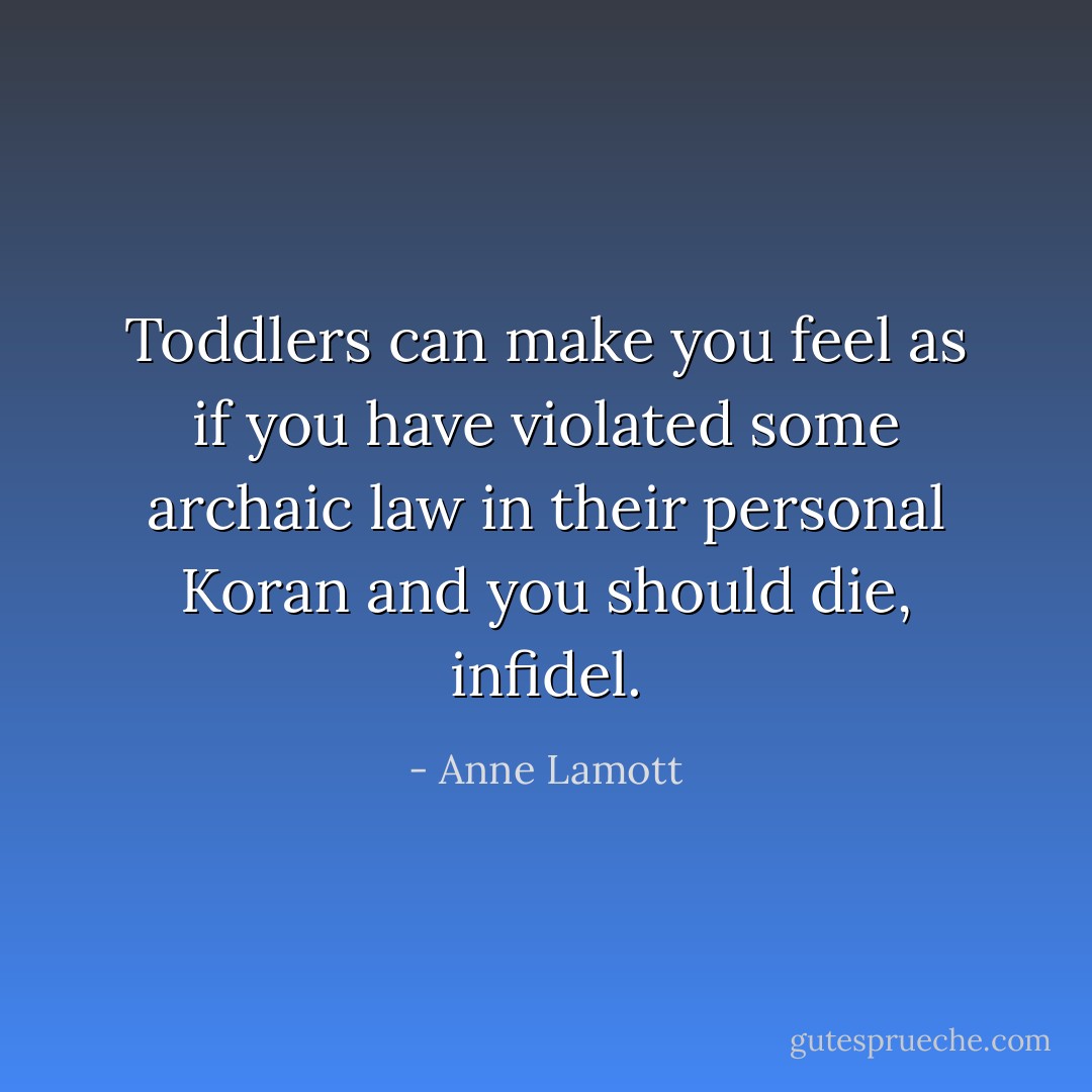 Toddlers can make you feel as if you have violated some archaic law in their personal Koran and you should die, infidel. - Anne Lamott