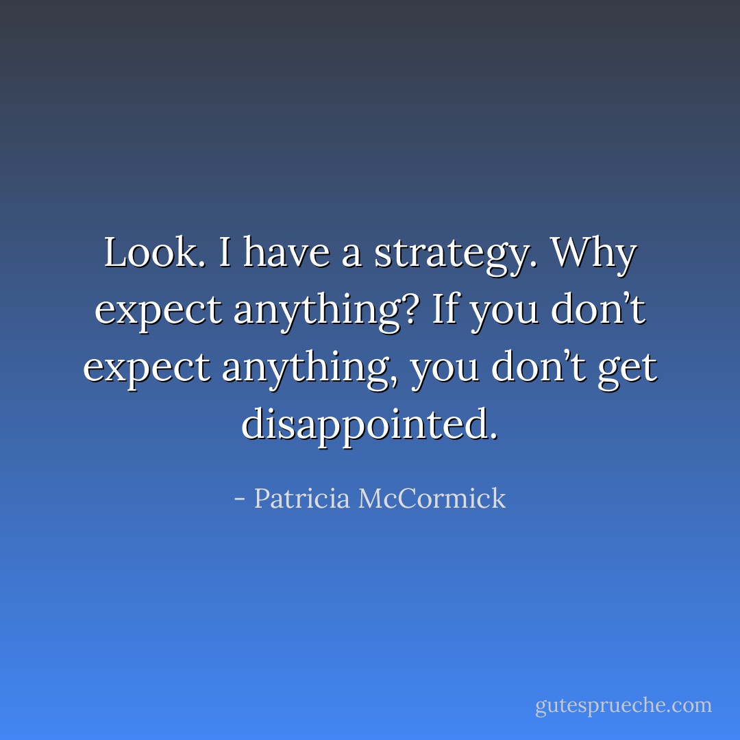 Look. I have a strategy. Why expect anything? If you don’t expect anything, you don’t get disappointed. - Patricia McCormick