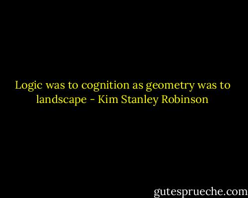 Logic was to cognition as geometry was to landscape - Kim Stanley Robinson