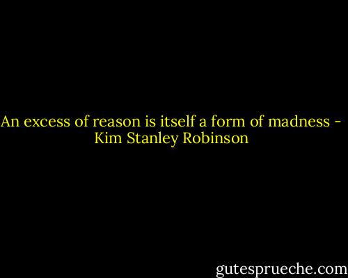An excess of reason is itself a form of madness - Kim Stanley Robinson