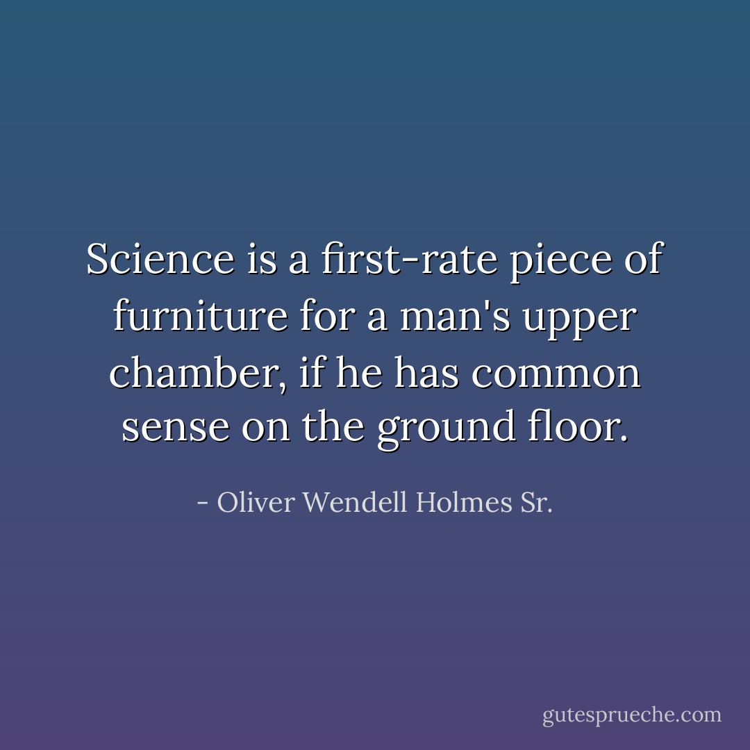 Science is a first-rate piece of furniture for a man's upper chamber, if he has common sense on the ground floor. - Oliver Wendell Holmes Sr.