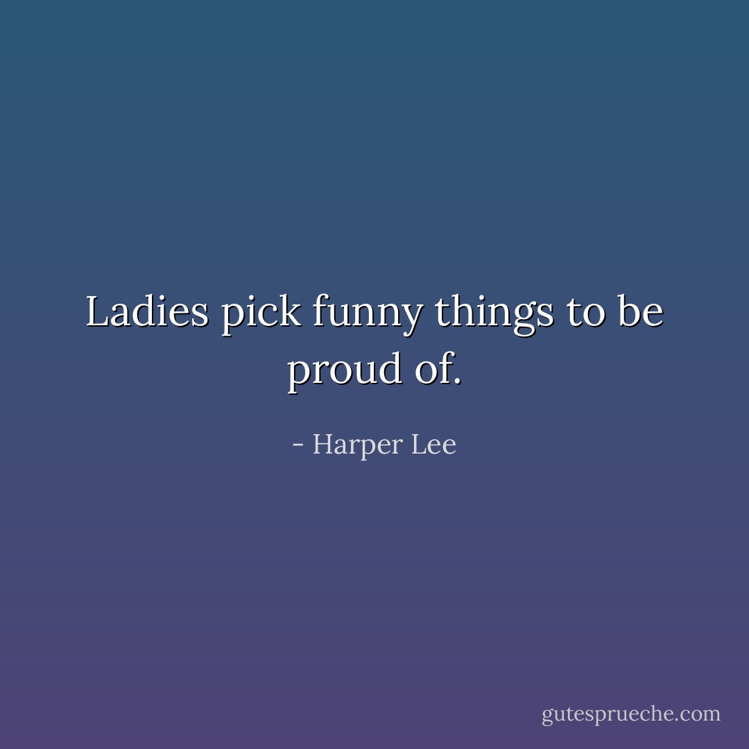 Ladies pick funny things to be proud of. - Harper Lee