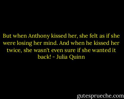 But when Anthony kissed her, she felt as<br />if she were losing her mind. And when he<br />kissed her twice, she wasn't even sure if she wanted it back! - Julia Quinn