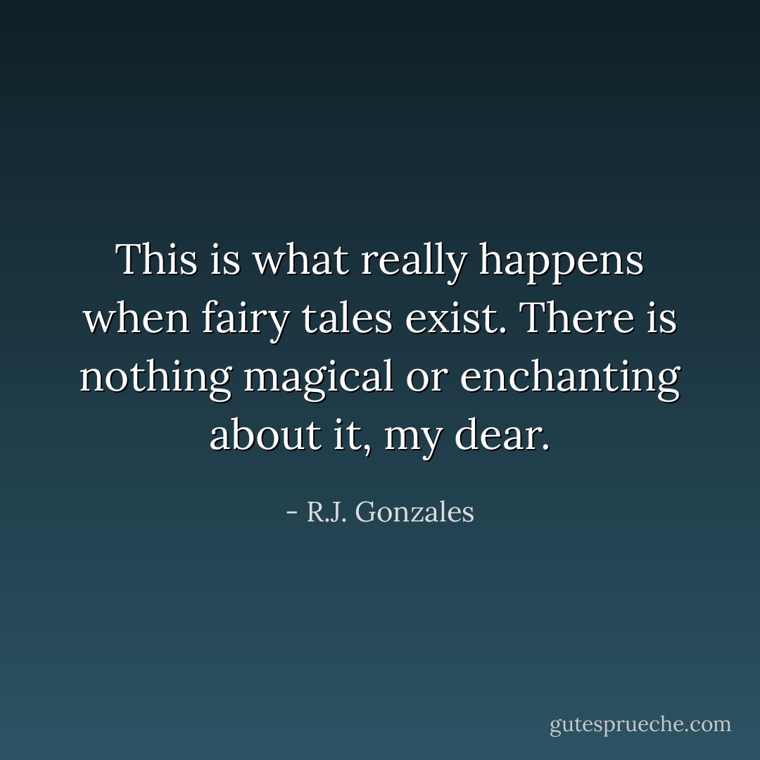 This is what really happens when fairy tales exist. There is nothing magical or enchanting about it, my dear. - R.J. Gonzales