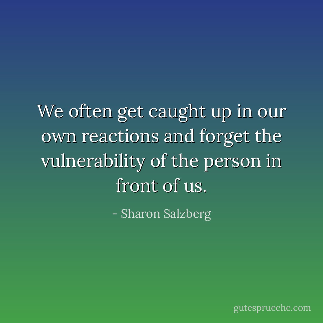 We often get caught up in our own reactions and forget the vulnerability of the person in front of us. - Sharon Salzberg