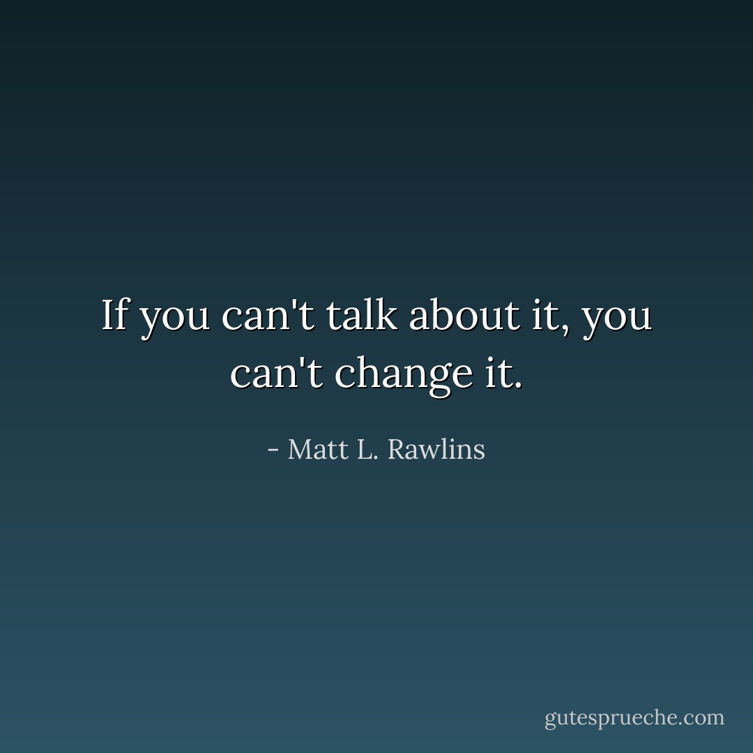 If you can't talk about it, you can't change it. - Matt L. Rawlins
