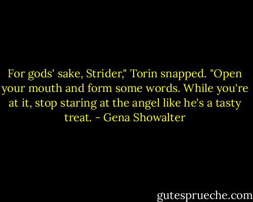 For gods' sake, Strider," Torin snapped. "Open your mouth and form some words. While you're at it, stop staring at the angel like he's a tasty treat. - Gena Showalter