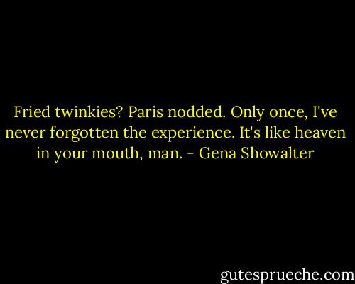 Fried twinkies? Paris nodded. Only once, I've never forgotten the experience. It's like heaven in your mouth, man. - Gena Showalter