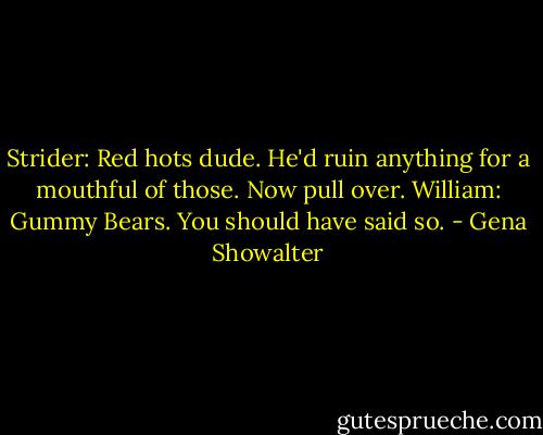Strider: Red hots dude. He'd ruin anything for a mouthful of those. Now pull over.<br />William: Gummy Bears. You should have said so. - Gena Showalter