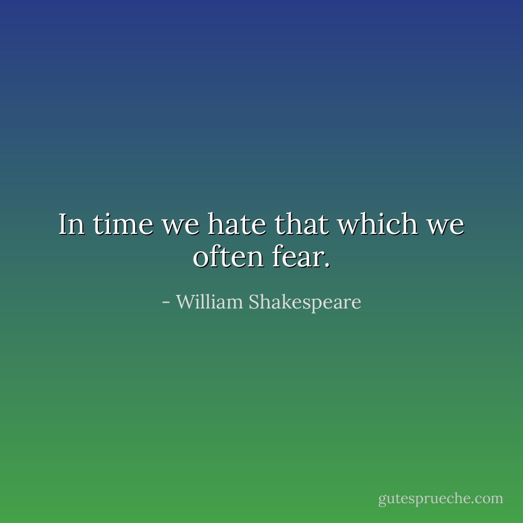 In time we hate that which we often fear. - William Shakespeare
