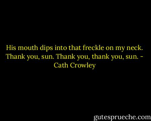 His mouth dips into that freckle on my neck. Thank you, sun. Thank you, thank you, sun. - Cath Crowley