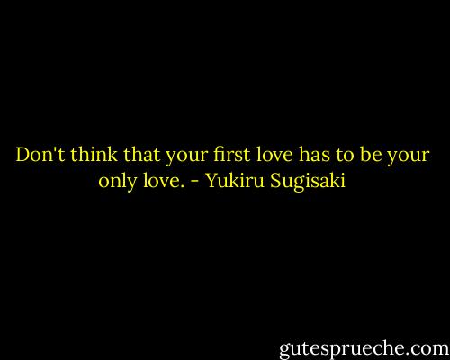 Don't think that your first love has to be your only love. - Yukiru Sugisaki