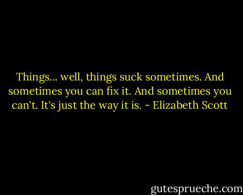 Things... well, things suck sometimes. And sometimes you can fix it. And sometimes you can't. It's just the way it is. - Elizabeth Scott