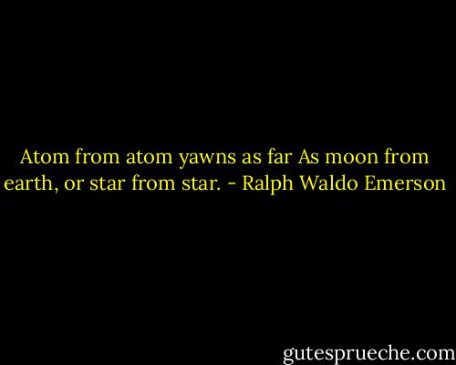 Atom from atom yawns as far As moon from earth, or star from star. - Ralph Waldo Emerson