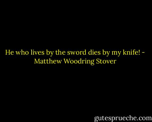 He who lives by the sword dies by my knife! - Matthew Woodring Stover