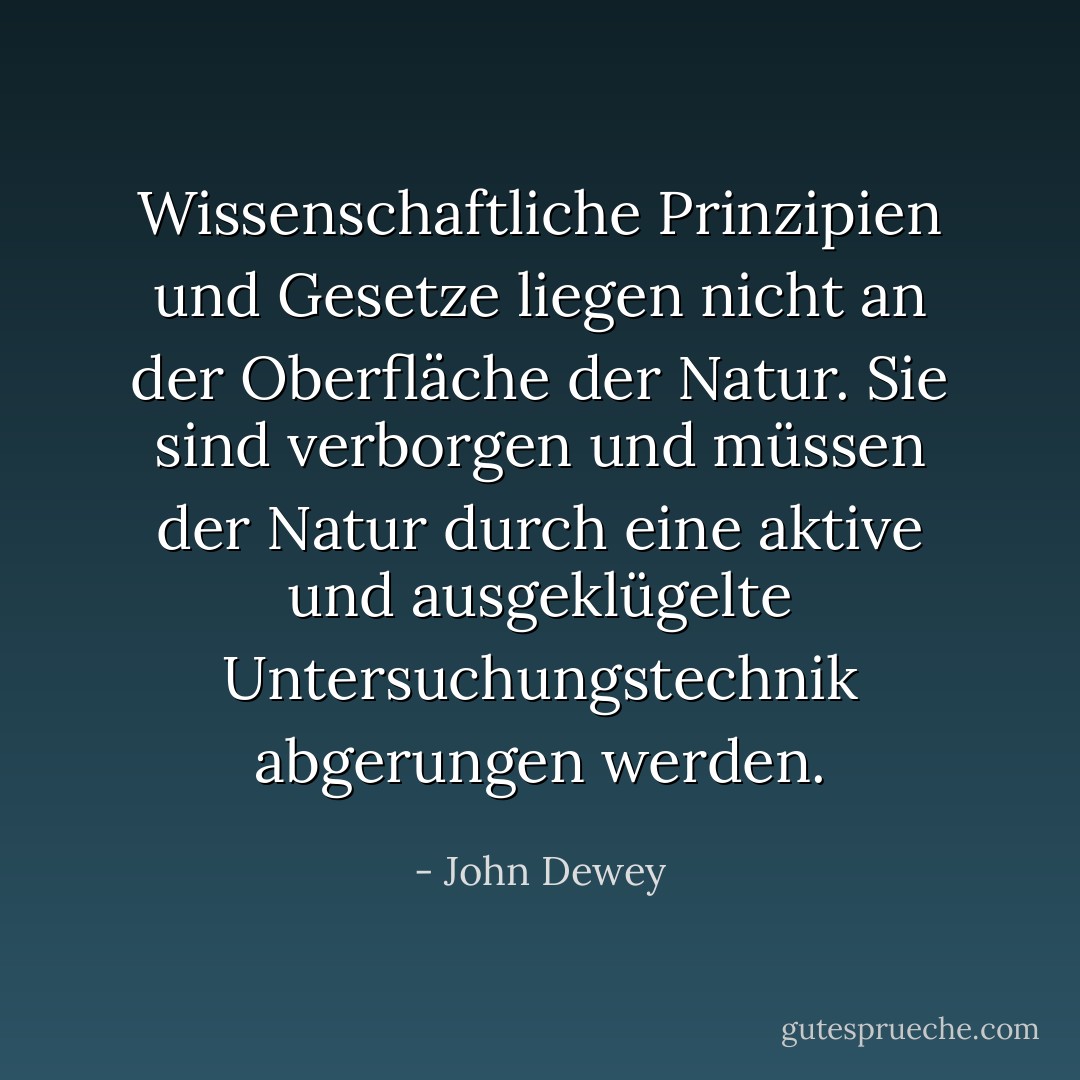 Wissenschaftliche Prinzipien und Gesetze liegen nicht an der Oberfläche der Natur. Sie sind verborgen und müssen der Natur durch eine aktive und ausgeklügelte Untersuchungstechnik abgerungen werden. - John Dewey<