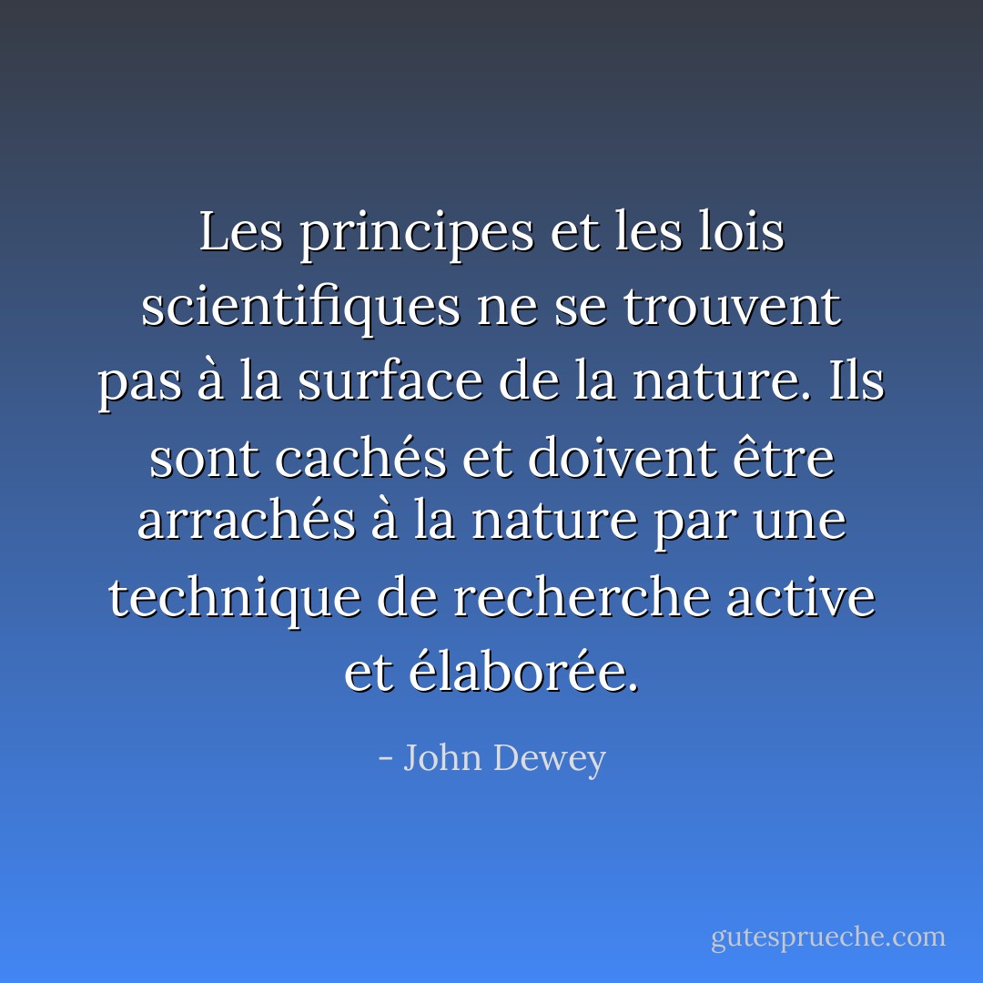 Les principes et les lois scientifiques ne se trouvent pas à la surface de la nature. Ils sont cachés et doivent être arrachés à la nature par une technique de recherche active et élaborée. - John Dewey