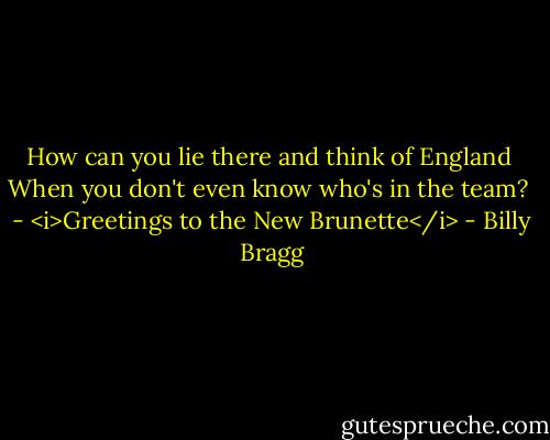 How can you lie there and think of England <br />When you don't even know who's in the team?<br /><br />- <i>Greetings to the New Brunette</i> - Billy Bragg