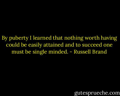By puberty I learned that nothing worth having could be easily attained and to succeed one must be single minded. - Russell Brand
