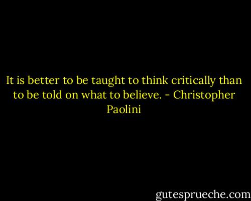 It is better to be taught to think critically than to be told on what to believe. - Christopher Paolini