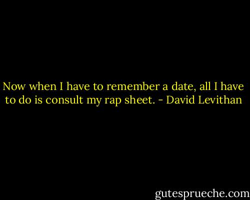Now when I have to remember a date, all I have to do is consult my rap sheet. - David Levithan