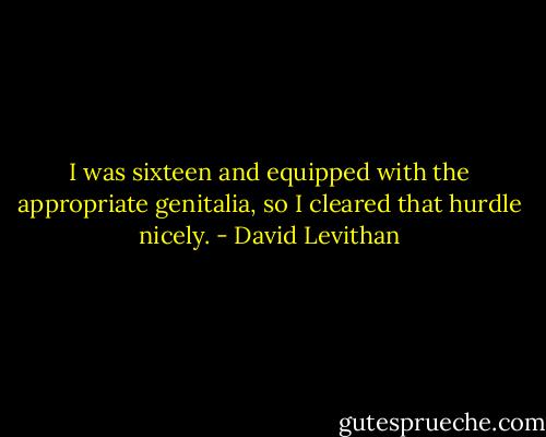 I was sixteen and equipped with the appropriate genitalia, so I cleared that hurdle nicely. - David Levithan