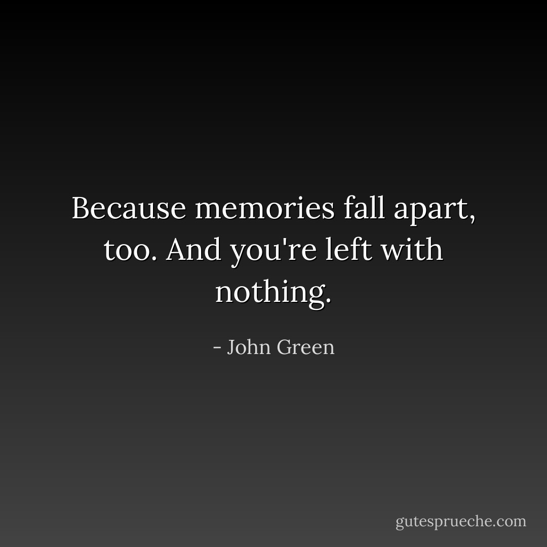 Because memories fall apart, too. And you're left with nothing. - John Green