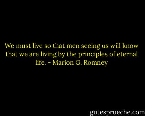 We must live so that men seeing us will know that we are living by the principles of eternal life. - Marion G. Romney