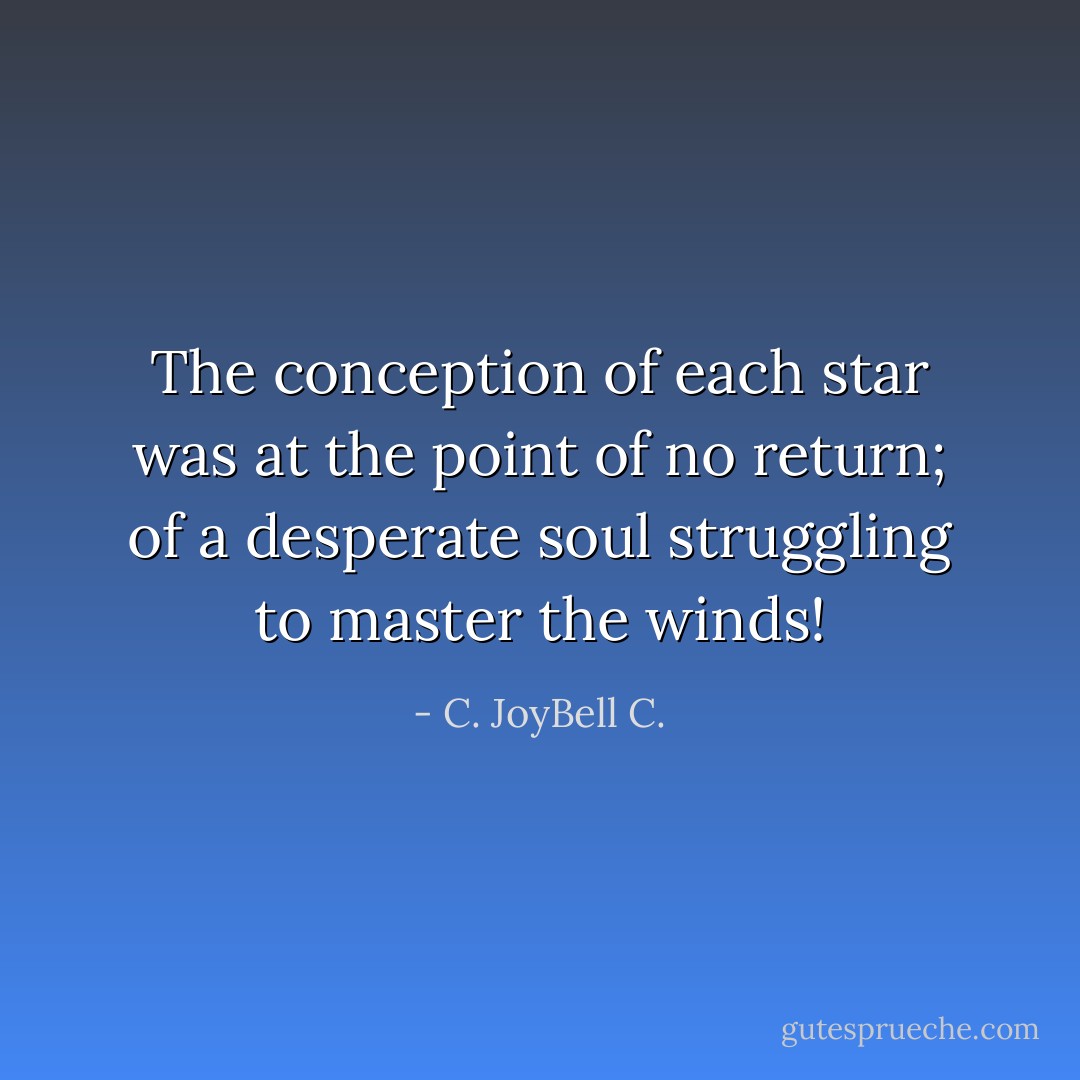The conception of each star was at the point of no return; of a desperate soul struggling to master the winds! - C. JoyBell C.