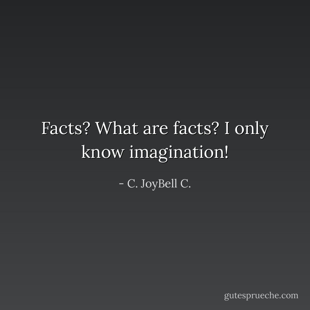 Facts? What are facts? I only know imagination! - C. JoyBell C.