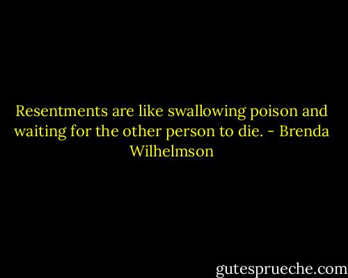 Resentments are like swallowing poison and waiting for the other person to die. - Brenda Wilhelmson