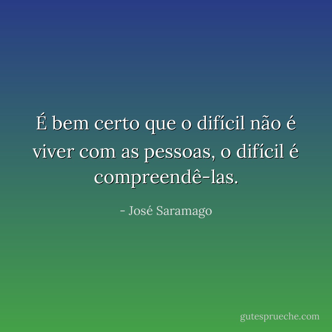 É bem certo que o difícil não é viver com as pessoas, o difícil é compreendê-las. - José Saramago