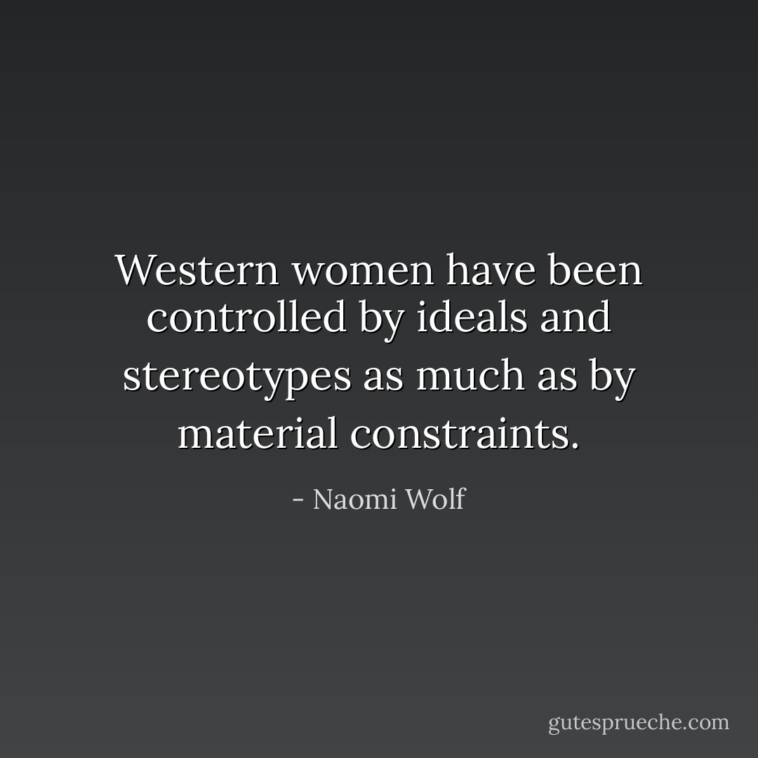 Western women have been controlled by ideals and stereotypes as much as by material constraints. - Naomi Wolf