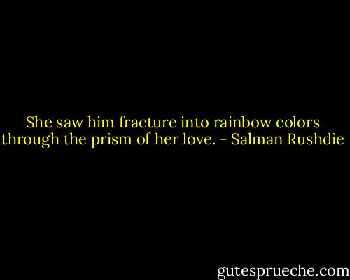 She saw him fracture into rainbow colors through the prism of her love. - Salman Rushdie