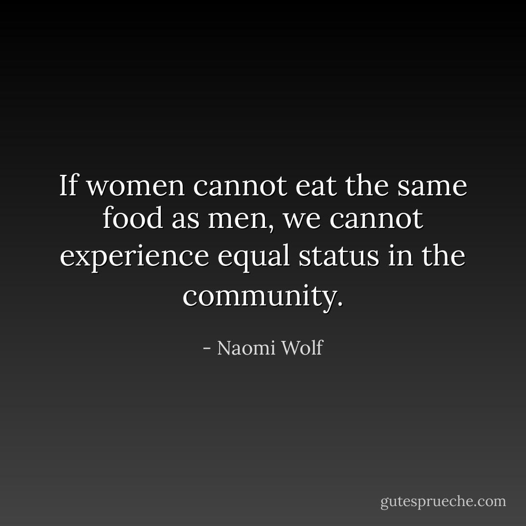 If women cannot eat the same food as men, we cannot experience equal status in the community. - Naomi Wolf