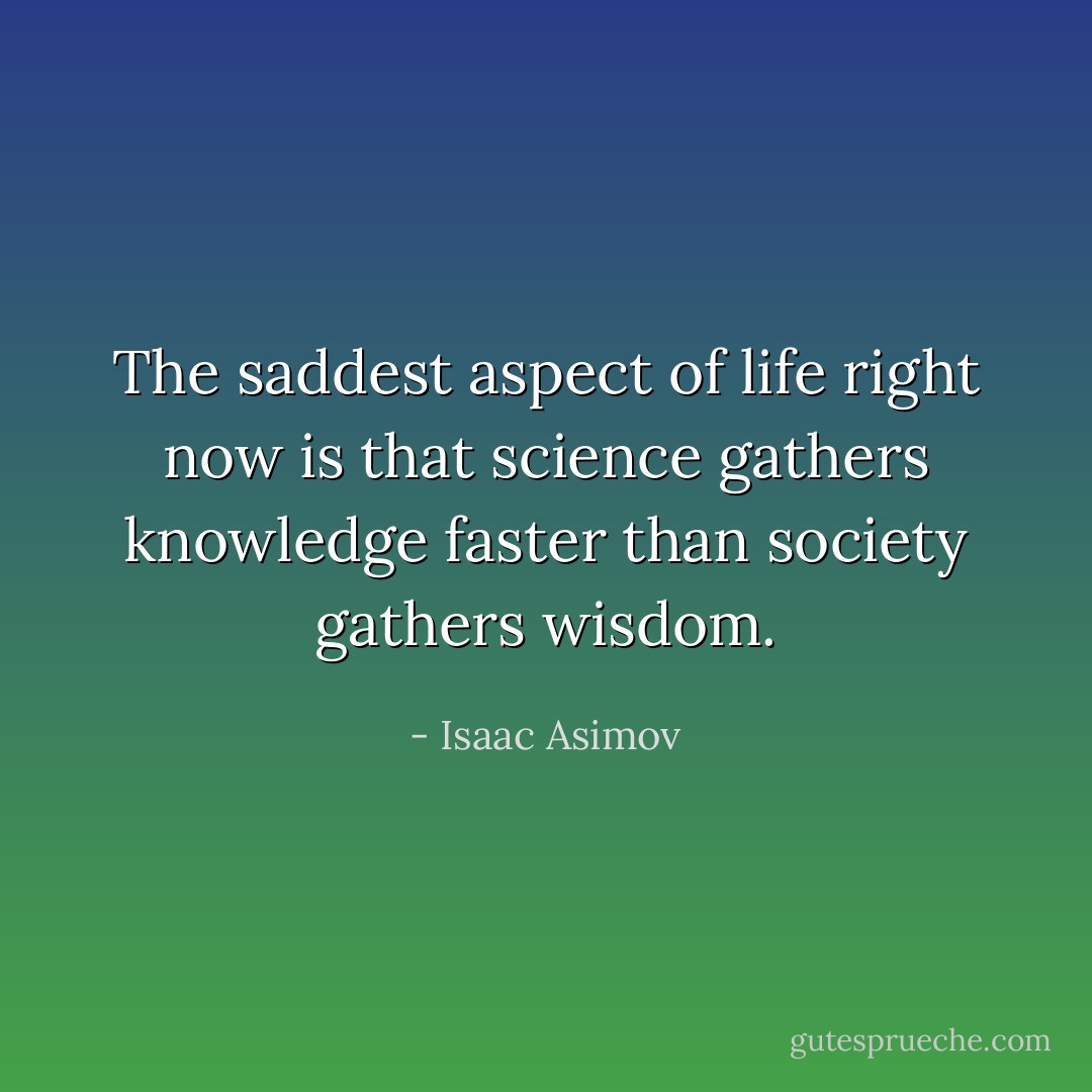 The saddest aspect of life right now is that science gathers knowledge faster than society gathers wisdom. - Isaac Asimov