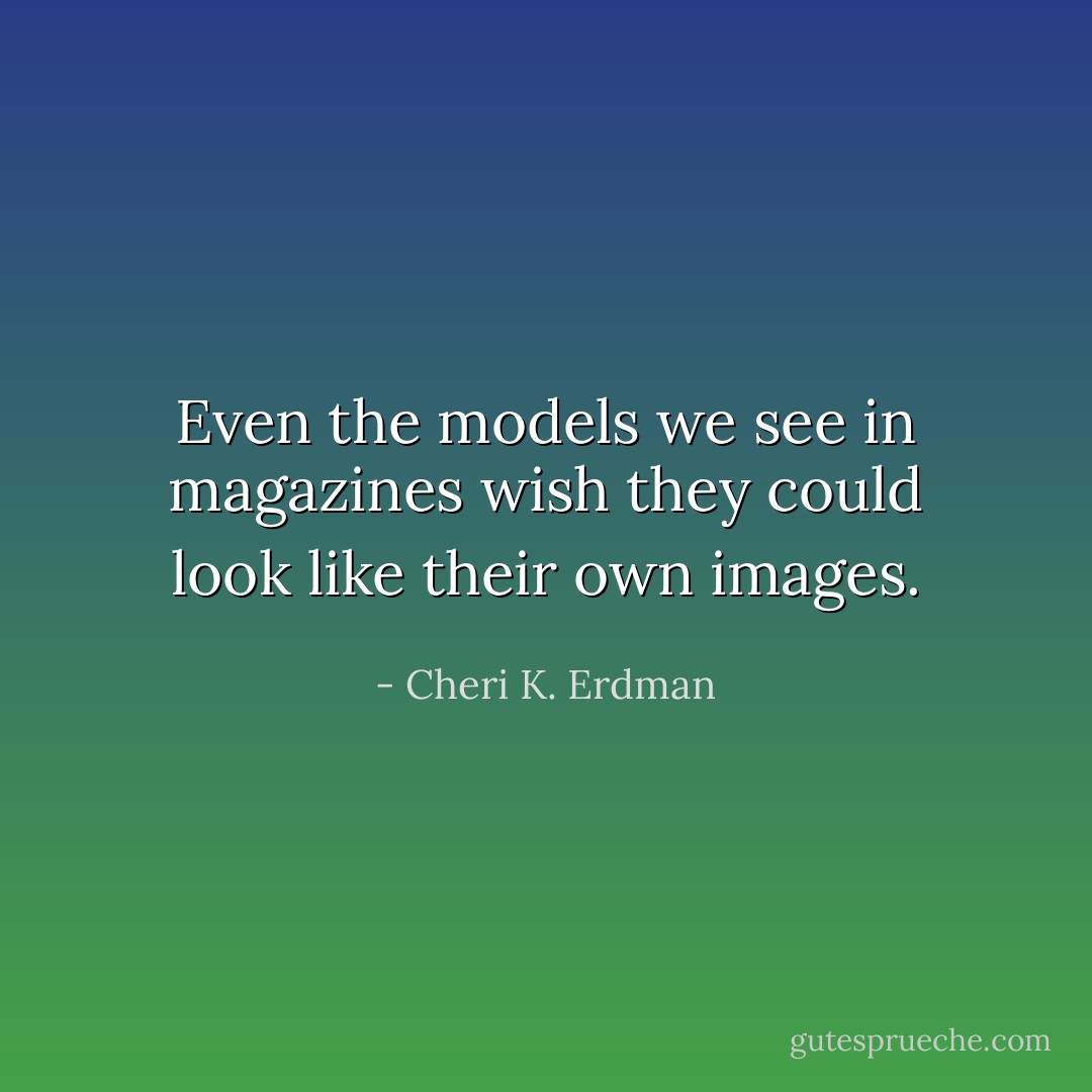 Even the models we see in magazines wish they could look like their own images. - Cheri K. Erdman